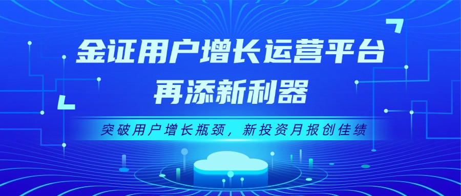 金证用户增添运营平台再添新利器：突破用户增添瓶颈，，，，，新投资月报创佳绩